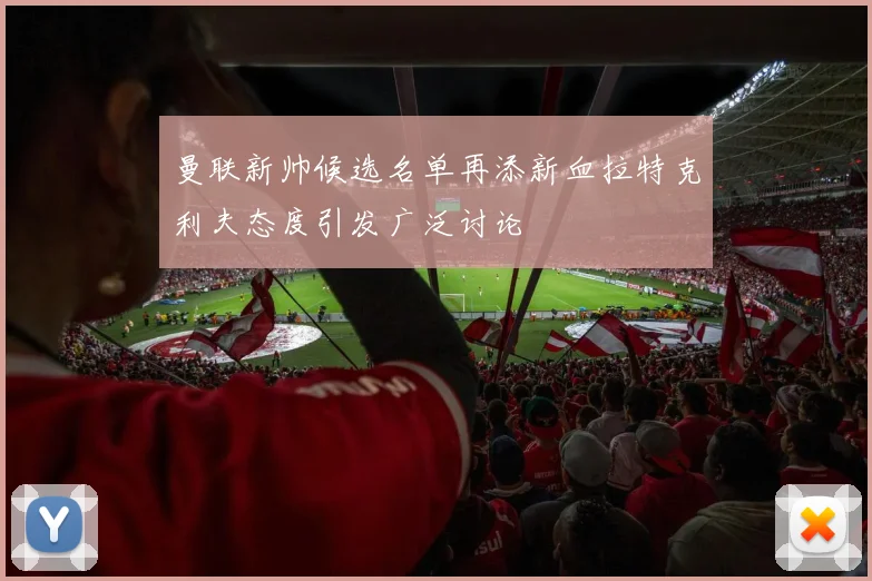 曼联新帅候选名单再添新血拉特克利夫态度引发广泛讨论