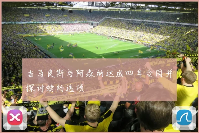 吉马良斯与阿森纳达成四年合同并探讨续约选项