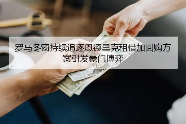 罗马冬窗持续追逐恩德里克租借加回购方案引发豪门博弈